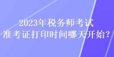 2023年稅務(wù)師考試準(zhǔn)考證打印時(shí)間哪天開始？