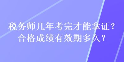 稅務(wù)師幾年考完才能拿證？合格成績有效期多久？