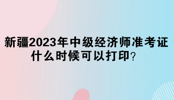 新疆2023年中級經(jīng)濟(jì)師準(zhǔn)考證什么時(shí)候可以打??？