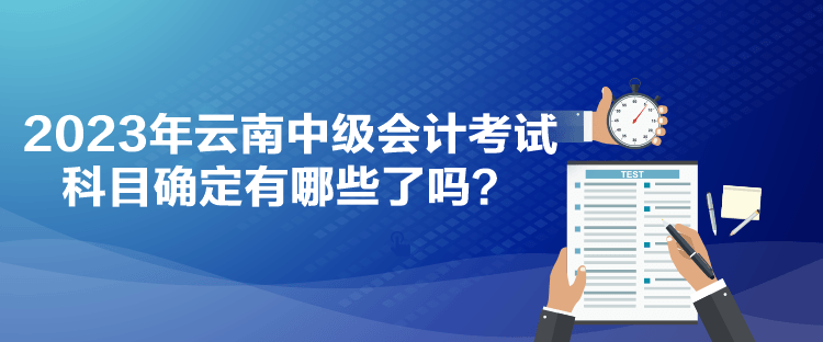 2023年云南中級(jí)會(huì)計(jì)考試科目確定有哪些了嗎？