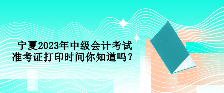 寧夏2023年中級(jí)會(huì)計(jì)考試準(zhǔn)考證打印時(shí)間你知道嗎？
