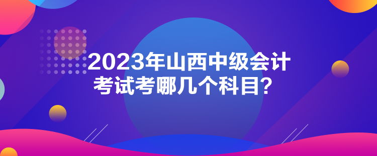 2023年山西中級(jí)會(huì)計(jì)考試考哪幾個(gè)科目？