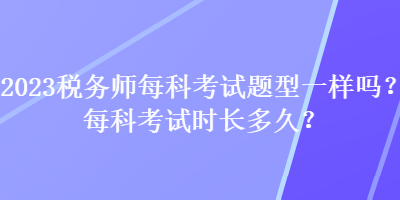 2023稅務師每科考試題型一樣嗎？每科考試時長多久？