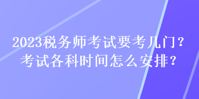 2023稅務(wù)師考試要考幾門？考試各科時(shí)間怎么安排？