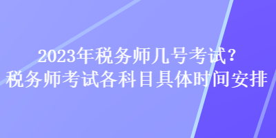 2023年稅務(wù)師幾號考試？稅務(wù)師考試各科目具體時間安排
