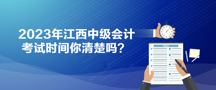 2023年江西中級會計考試時間你清楚嗎？