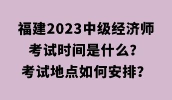 福建2023中級經(jīng)濟師考試時間是什么？考試地點如何安排？