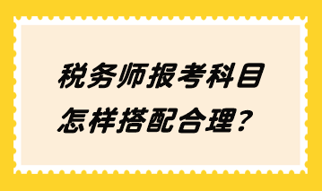 稅務(wù)師報(bào)考科目怎樣搭配合理？
