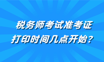 稅務(wù)師考試準考證打印時間幾點開始？