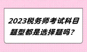 2023稅務(wù)師考試科目題型都是選擇題嗎？