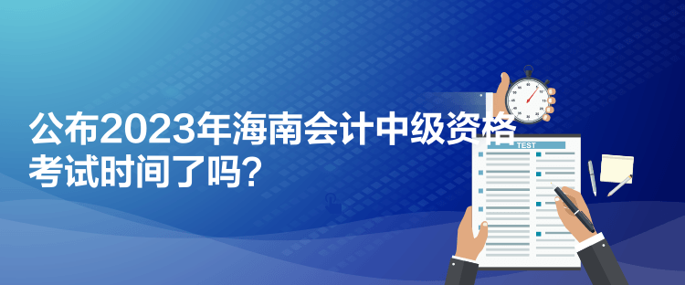 公布2023年海南會計中級資格考試時間了嗎？