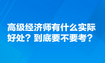 高級(jí)經(jīng)濟(jì)師有什么實(shí)際好處？到底要不要考？