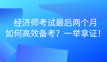 經(jīng)濟(jì)師考試最后兩個月 如何高效備考？一舉拿證！ (1)