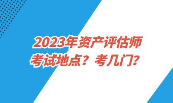 2023年資產評估師考試地點？考幾門？