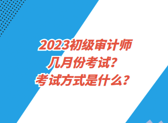2023初級審計(jì)師幾月份考試？考試方式是什么？