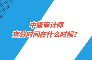 中級(jí)審計(jì)師查分時(shí)間在什么時(shí)候？