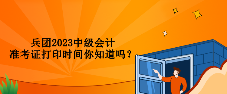 兵團(tuán)2023中級(jí)會(huì)計(jì)準(zhǔn)考證打印時(shí)間你知道嗎？