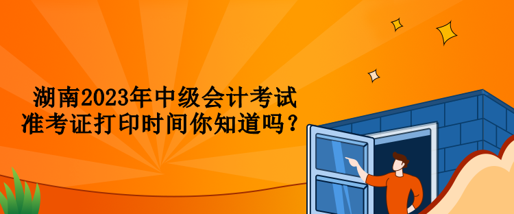 湖南2023年中級會計考試準考證打印時間你知道嗎？