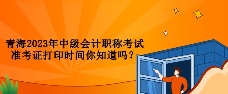 青海2023年中級(jí)會(huì)計(jì)職稱考試準(zhǔn)考證打印時(shí)間你知道嗎？