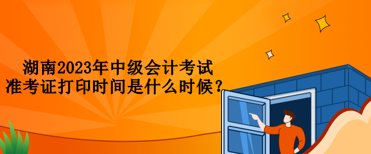 湖南2023年中級(jí)會(huì)計(jì)考試準(zhǔn)考證打印時(shí)間是什么時(shí)候？