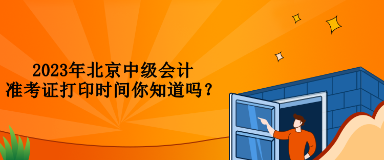 2023年北京中級會計(jì)準(zhǔn)考證打印時間你知道嗎？