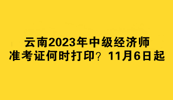 云南2023年中級(jí)經(jīng)濟(jì)師準(zhǔn)考證何時(shí)打印？11月6日起