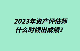 2023年資產(chǎn)評估師什么時候出成績？