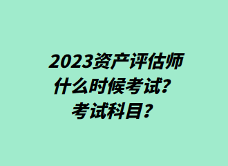 2023資產(chǎn)評(píng)估師什么時(shí)候考試？考試科目？