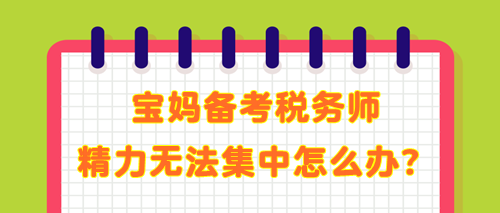 寶媽備考稅務(wù)師 學(xué)了記不住 精力無法集中 教你解決辦法！