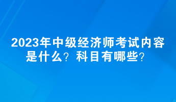 2023年中級(jí)經(jīng)濟(jì)師考試內(nèi)容是什么？科目有哪些？