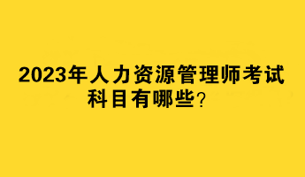 2023年人力資源管理師考試科目有哪些？