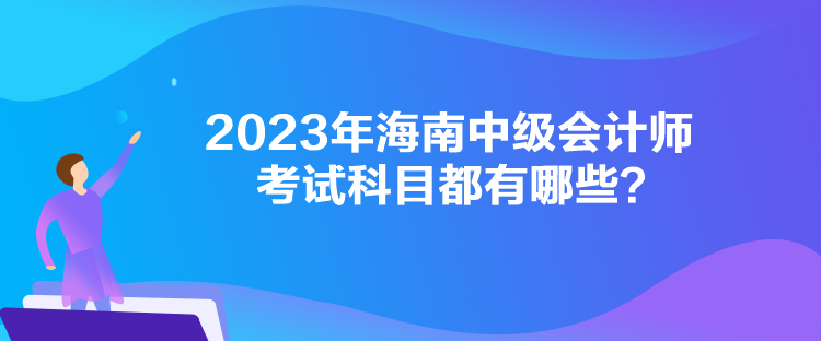 2023年海南中級會計師考試科目都有哪些？
