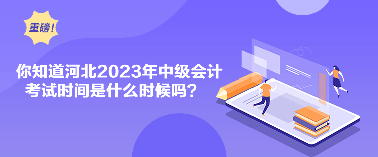 你知道河北2023年中級會計考試時間是什么時候嗎？