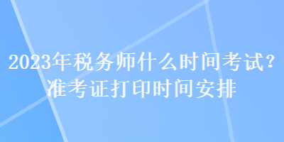 2023年稅務師什么時間考試？準考證打印時間安排