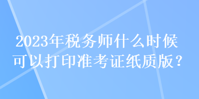 2023年稅務(wù)師什么時(shí)候可以打印準(zhǔn)考證紙質(zhì)版？