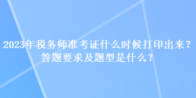 2023年稅務師準考證什么時候打印出來？答題要求及題型是什么？