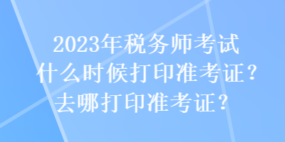 2023年稅務(wù)師考試什么時(shí)候打印準(zhǔn)考證？去哪打印準(zhǔn)考證？