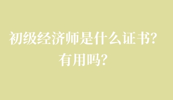 初級(jí)經(jīng)濟(jì)師是什么證書？有用嗎？
