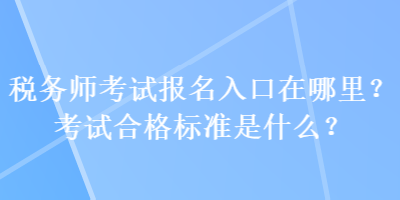 稅務(wù)師考試報(bào)名入口在哪里？考試合格標(biāo)準(zhǔn)是什么？