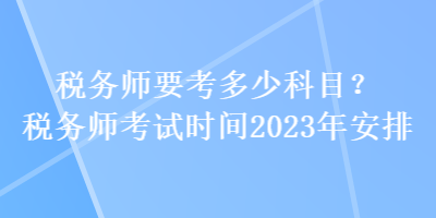 稅務師要考多少科目？稅務師考試時間2023年安排