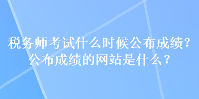 稅務(wù)師考試什么時(shí)候公布成績(jī)？公布成績(jī)的網(wǎng)站是什么？