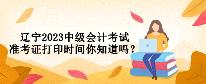 遼寧2023中級(jí)會(huì)計(jì)考試準(zhǔn)考證打印時(shí)間你知道嗎？