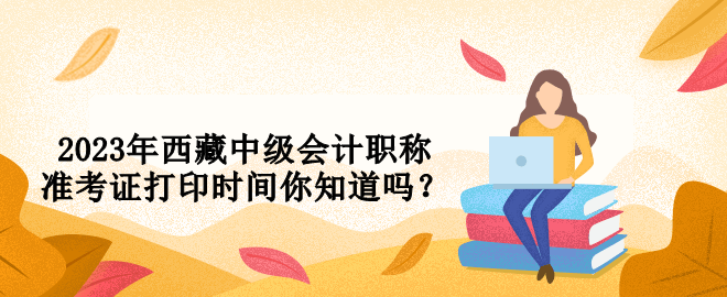 2023年西藏中級會計職稱準考證打印時間你知道嗎？