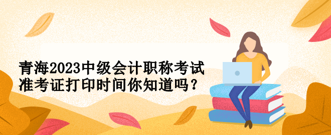 青海2023中級(jí)會(huì)計(jì)職稱考試準(zhǔn)考證打印時(shí)間你知道嗎？