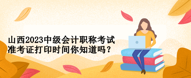 山西2023中級會計職稱考試準考證打印時間你知道嗎？
