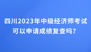 四川2023年中級(jí)經(jīng)濟(jì)師考試可以申請(qǐng)成績(jī)復(fù)查嗎？