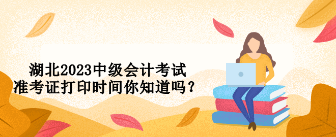 湖北2023中級(jí)會(huì)計(jì)考試準(zhǔn)考證打印時(shí)間你知道嗎？