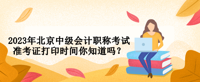 2023年北京中級(jí)會(huì)計(jì)職稱(chēng)考試準(zhǔn)考證打印時(shí)間你知道嗎？