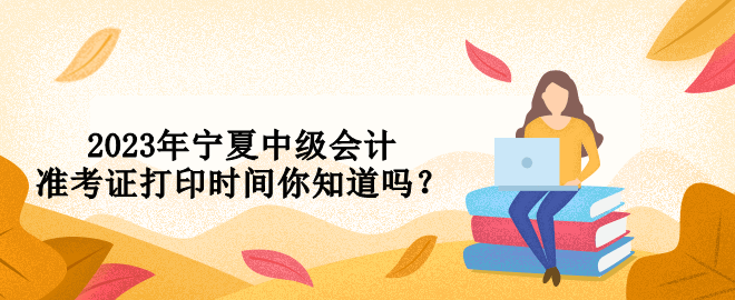 2023年寧夏中級會計準考證打印時間你知道嗎？