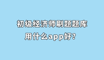 初級經(jīng)濟(jì)師刷題題庫用什么app好？